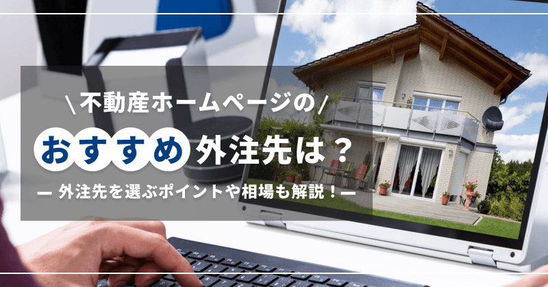 不動産ホームページのおすすめ外注先は?外注先を選ぶポイントや相場も解説!
