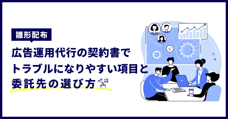 【雛形配布】広告運用代行の契約書でトラブルになりやすい項目と委託先の選び方