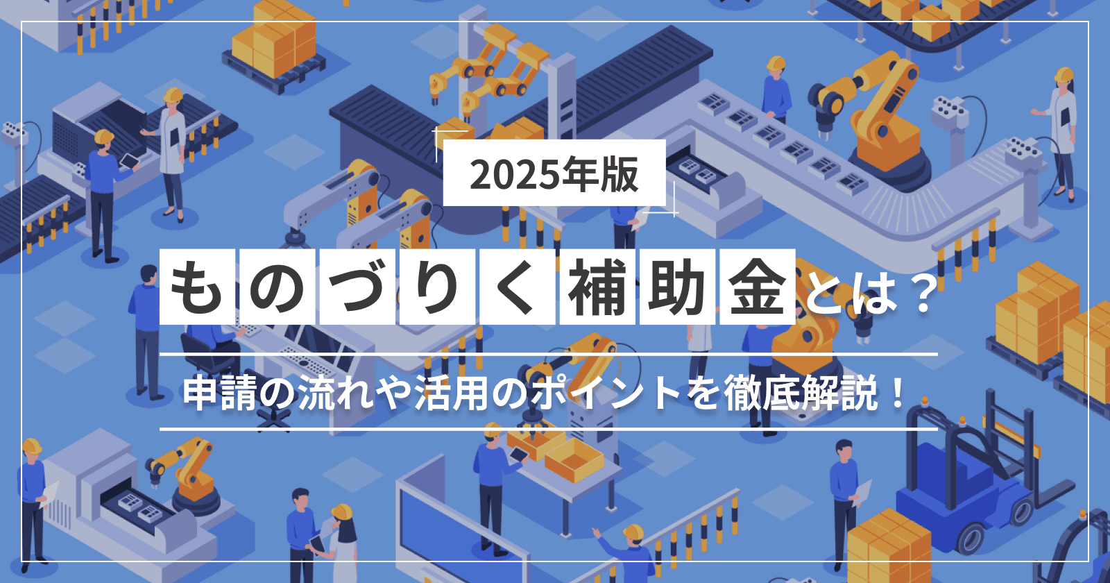 【2025年版】ものづくり補助金とは?申請の流れや活用のポイントを徹底解説!