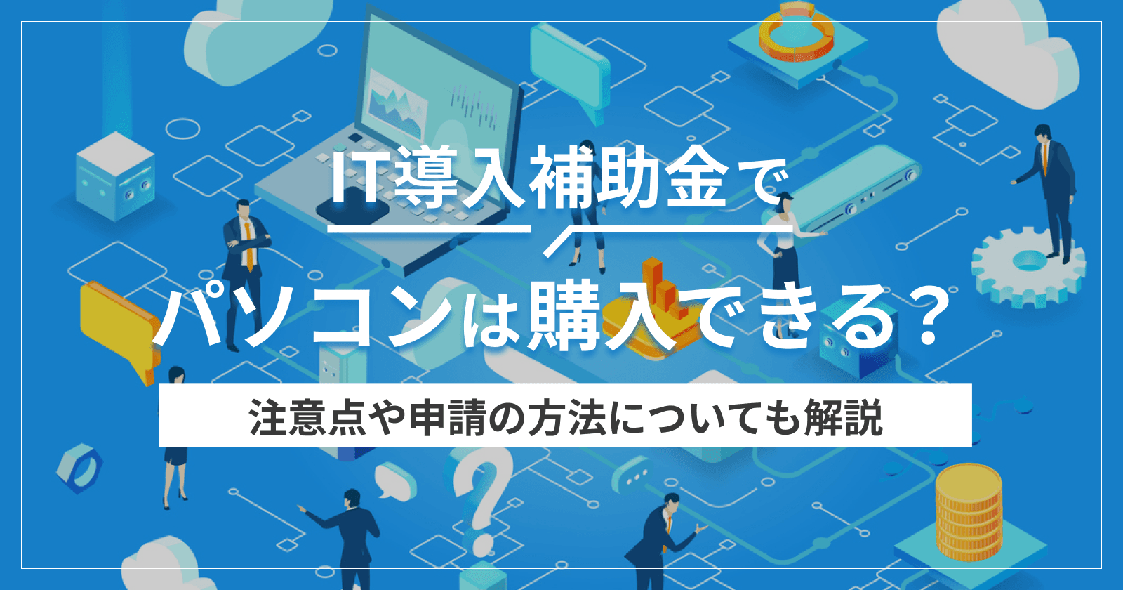 IT導入補助金でパソコンは購入できる?注意点や申請の方法についても解説