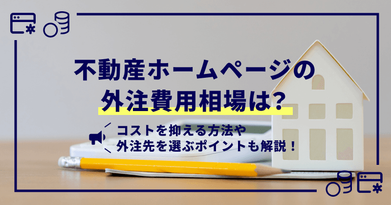 不動産ホームページの外注費用相場は?コストを抑える方法や外注先を選ぶポイントも解説!
