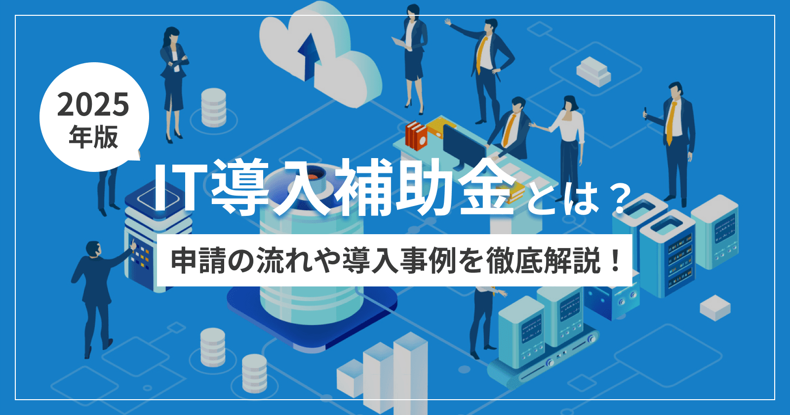 【2025年版】IT導入補助金とは?申請の流れや導入事例を徹底解説!