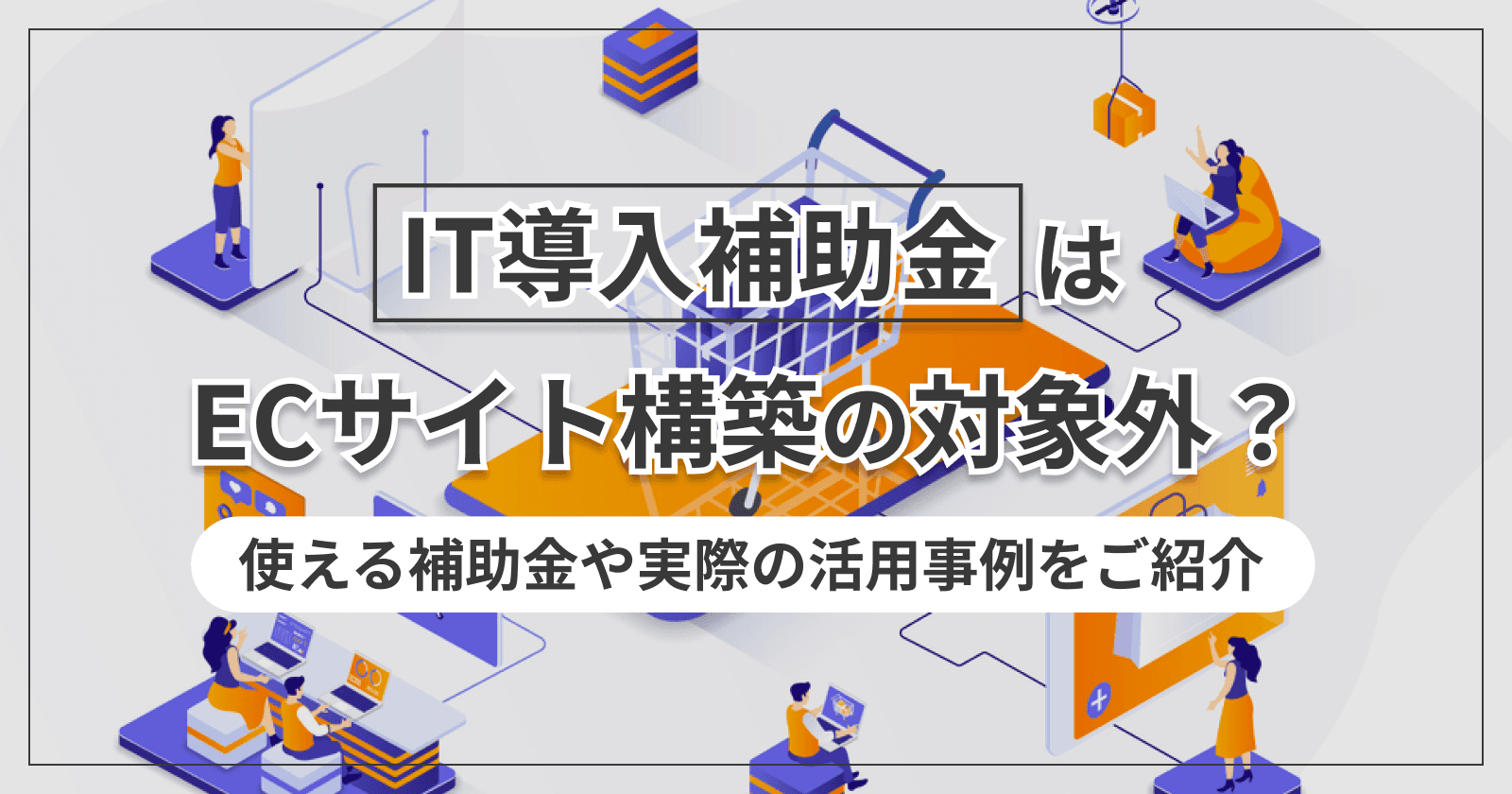 IT導入補助金はECサイト構築の対象外?使える補助金や実際の活用事例をご紹介