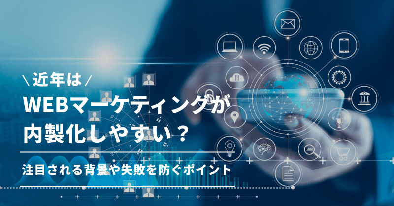 近年はWEBマーケティングが内製化しやすい?注目される背景や失敗を防ぐポイント