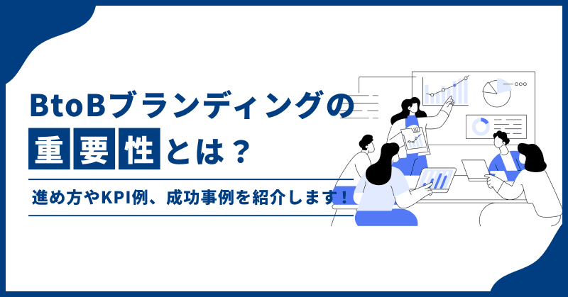 BtoBブランディングの重要性とは?進め方やKPI例、成功事例を紹介します!