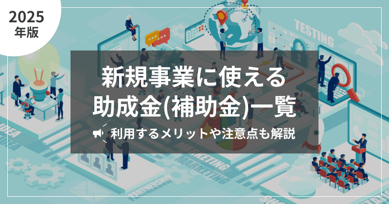 【2025年版】新規事業に使える助成金(補助金)一覧|利用するメリットや注意点も解説