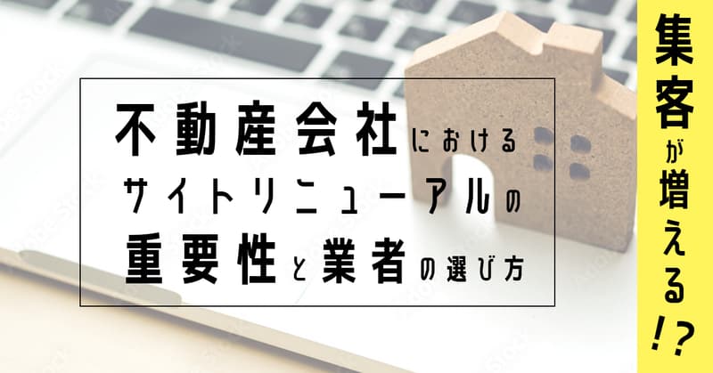 【集客が増える?】不動産会社におけるサイトリニューアルの重要性と業者の選び方