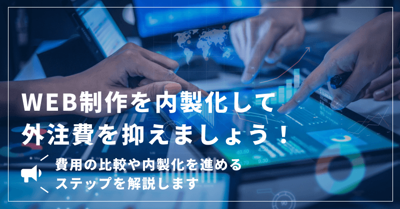 WEB制作を内製化して外注費を抑えましょう!費用の比較や内製化を進めるステップを解説します