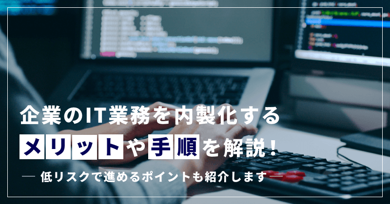 企業のIT業務を内製化するメリットや手順を解説!低リスクで進めるポイントも紹介します